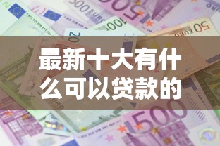 最新十大有什么可以贷款的平台，专治小额贷款哪里最可靠