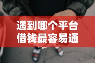 遇到哪个平台借钱最容易通过怎么办？或可尝试这5个网贷平台额度高