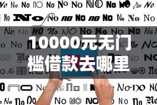10000元无门槛借款去哪里？急用钱哪里可以快速借到看这6个平台