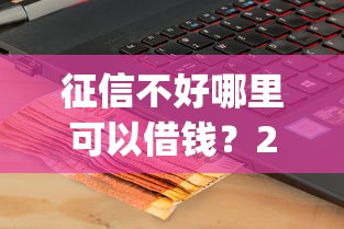 征信不好哪里可以借钱？20000元无门槛借款平台推荐，8个支付宝花呗逾期万元快速贷款app盘点