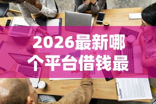 2026最新哪个平台借钱最容易通过（支持微信），6个芝麻借款实时到账速借口子无私分享