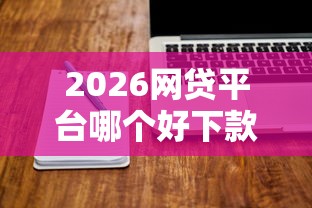 2026网贷平台哪个好下款，差1万元就选这6个平台