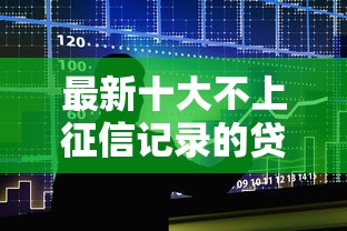 最新十大不上征信记录的贷款平台，专治小额贷款哪里最可靠