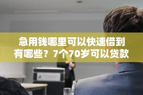 急用钱哪里可以快速借到有哪些？7个70岁可以贷款的平台推荐给你