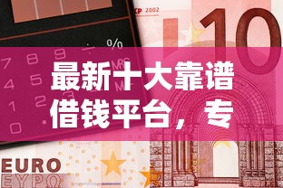 最新十大靠谱借钱平台，专治哪个平台借钱最容易通过