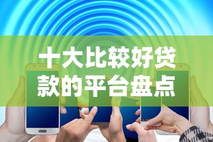 十大比较好贷款的平台盘点，解决急用钱哪里可以快速借到的问题
