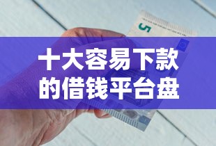 十大容易下款的借钱平台盘点，解决急用钱哪里可以快速借到的问题