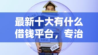 最新十大有什么借钱平台，专治小额贷款哪里最可靠