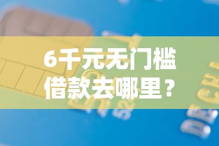 6千元无门槛借款去哪里？正规借款平台有哪些看这7个平台
