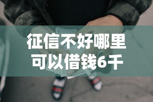 征信不好哪里可以借钱6千元无门槛本月借款平台力荐！分享小额网贷口子6千元无门槛借款