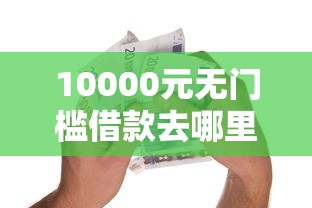10000元无门槛借款去哪里？小额贷款哪里最可靠看这6个平台
