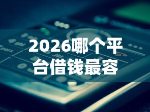 2026哪个平台借钱最容易通过，差1000元就选这6个平台