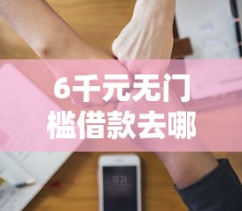 6千元无门槛借款去哪里？急用钱哪里可以快速借到看这5个平台