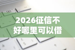 2026征信不好哪里可以借钱，差3千元就选这6个平台