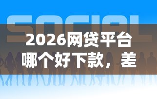 2026网贷平台哪个好下款，差4千元就选这7个平台