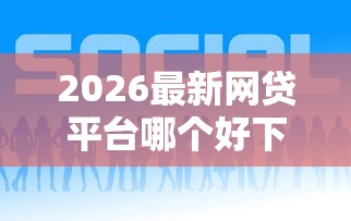 2026最新网贷平台哪个好下款，总结十个哪些网贷平台好下款！