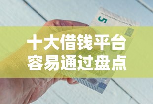 十大借钱平台容易通过盘点，解决急用钱哪里可以快速借到的问题