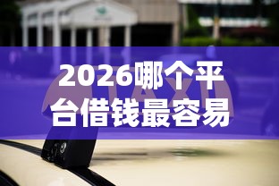2026哪个平台借钱最容易通过,差5000元就选这5个平台 2026哪个平台借钱最容易通过,差5000元就选这5个平台
