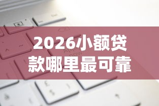 2026小额贷款哪里最可靠，差2000元就选这8个平台