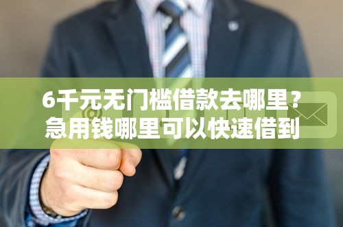 6千元无门槛借款去哪里？急用钱哪里可以快速借到看这8个平台