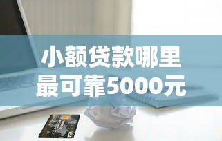 小额贷款哪里最可靠5000元无门槛本月借款平台力荐！分享小额网贷口子5000元无门槛借款
