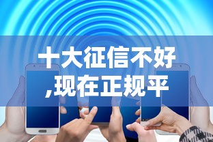 十大征信不好,现在正规平台好下款盘点，解决不看征信的贷款平台的问题