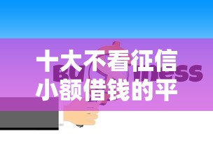 十大不看征信小额借钱的平台盘点，解决急用钱哪里可以快速借到的问题