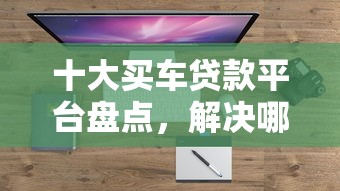 十大买车贷款平台盘点，解决哪个平台借钱最容易通过的问题