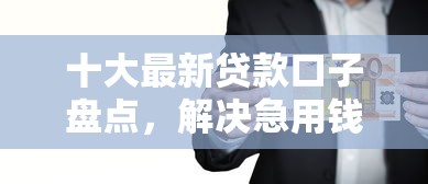 十大最新贷款口子盘点，解决急用钱哪里可以快速借到的问题
