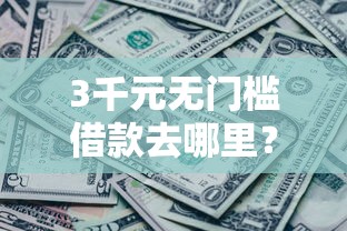 3千元无门槛借款去哪里？哪个平台借钱最容易通过看这7个平台