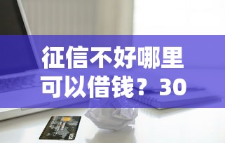 征信不好哪里可以借钱？3000元无门槛借款平台推荐，7个贷款平台小额贷款不看征信盘点