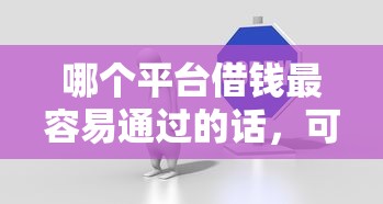 哪个平台借钱最容易通过的话，可以看看这6个无抵押贷款平台