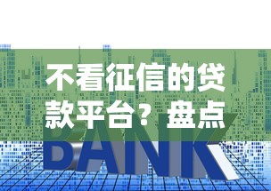 不看征信的贷款平台？盘点最新7个什么贷款平台利息低