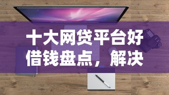 十大网贷平台好借钱盘点，解决不看征信的贷款平台的问题