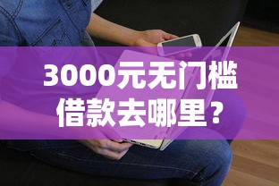 3000元无门槛借款去哪里？急用钱哪里可以快速借到看这8个平台