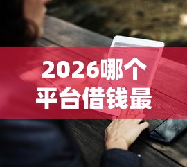 2026哪个平台借钱最容易通过，差2千元就选这7个平台