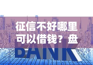 征信不好哪里可以借钱？盘点8个利息低的正规贷款平台给你参考