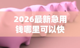 2026最新急用钱哪里可以快速借到（支持微信），8个短期借款平台30天不看征信无私分享