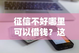 征信不好哪里可以借钱？这10个近期查询多负债高还能出额度的口子值得一试