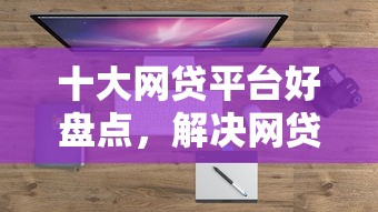 十大网贷平台好盘点，解决网贷平台哪个好下款的问题