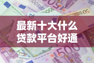 最新十大什么贷款平台好通过，专治网贷平台哪个好下款