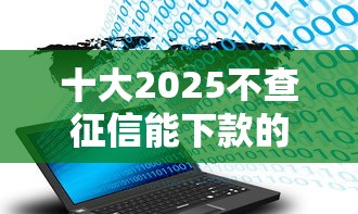 十大2025不查征信能下款的平台盘点，解决哪个平台借钱最容易通过的问题