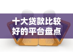 十大贷款比较好的平台盘点,解决正规借款平台有哪些的问题 十大贷款比较好的平台盘点,解决正规借款平台有哪些的问题