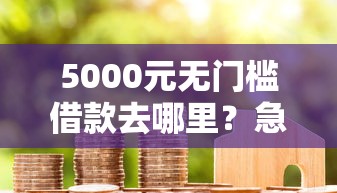 5000元无门槛借款去哪里？急用钱哪里可以快速借到看这6个平台