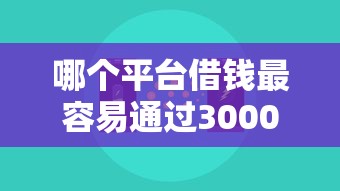 哪个平台借钱最容易通过3000元无门槛本月借款平台力荐！分享小额网贷口子3000元无门槛借款