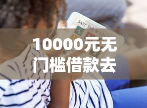 10000元无门槛借款去哪里？征信不好哪里可以借钱看这7个平台
