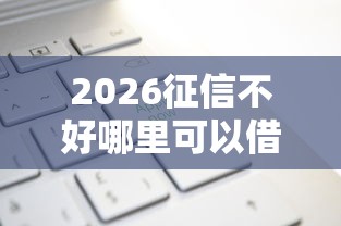 2026征信不好哪里可以借钱，差7千元就选这6个平台