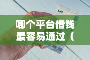 哪个平台借钱最容易通过（最新发布！）10个最新能下来钱的平台