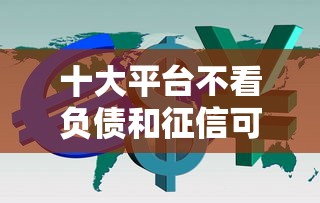 十大平台不看负债和征信可以借到钱盘点，解决不看征信的贷款平台的问题