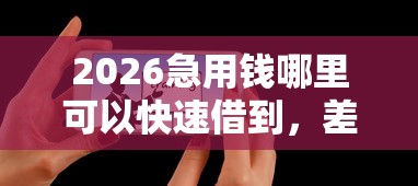 2026急用钱哪里可以快速借到，差10000元就选这5个平台